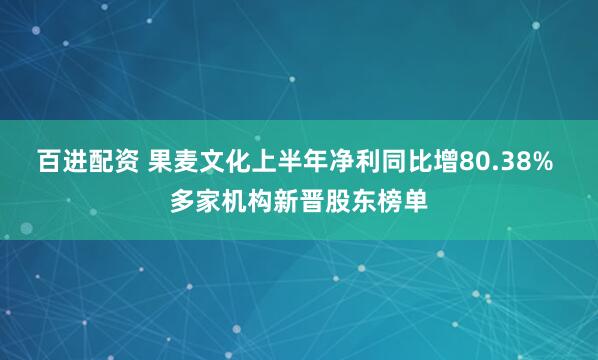 百进配资 果麦文化上半年净利同比增80.38% 多家机构新晋股东榜单