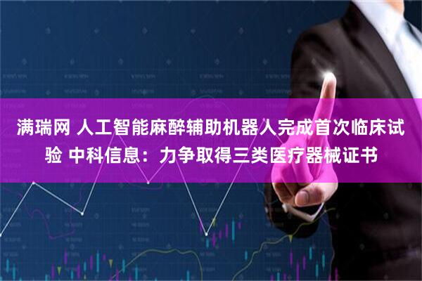 满瑞网 人工智能麻醉辅助机器人完成首次临床试验 中科信息：力争取得三类医疗器械证书