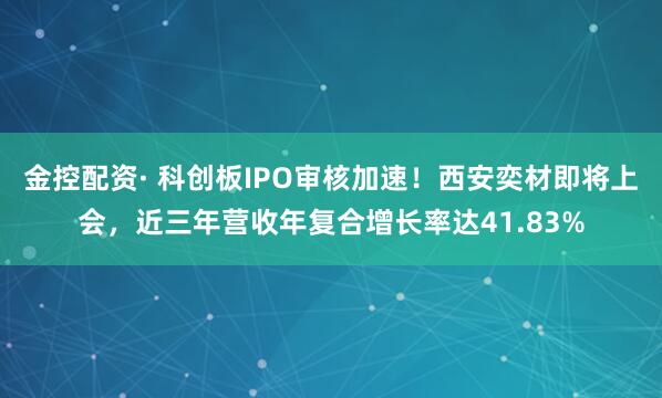 金控配资· 科创板IPO审核加速！西安奕材即将上会，近三年营收年复合增长率达41.83%