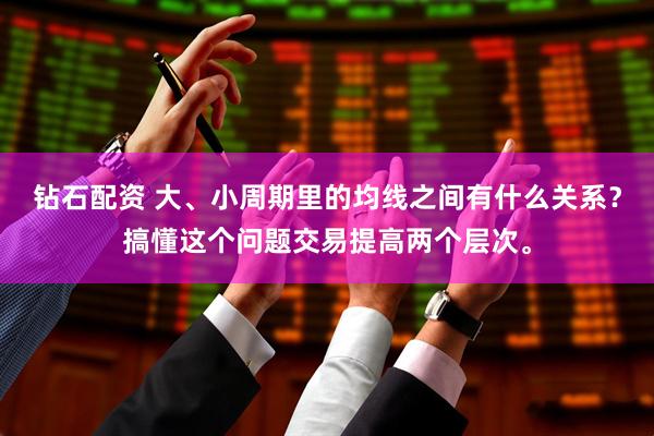 钻石配资 大、小周期里的均线之间有什么关系？搞懂这个问题交易提高两个层次。