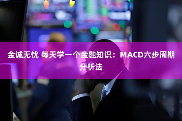 金诚无忧 每天学一个金融知识：MACD六步周期分析法