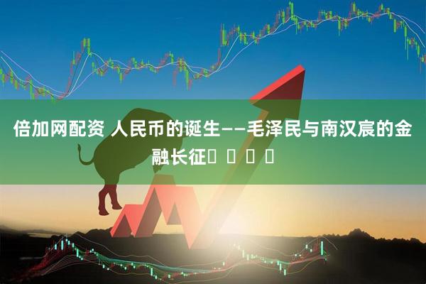 倍加网配资 人民币的诞生——毛泽民与南汉宸的金融长征​​​​