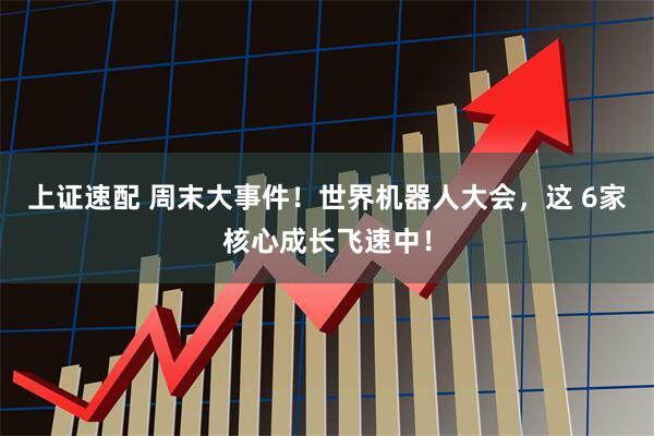 上证速配 周末大事件！世界机器人大会，这 6家核心成长飞速中！
