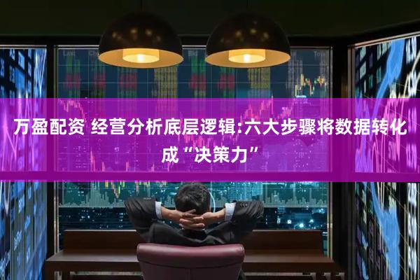 万盈配资 经营分析底层逻辑:六大步骤将数据转化成“决策力”