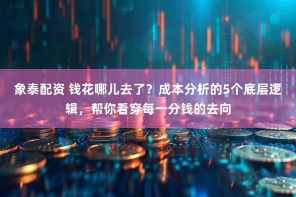 象泰配资 钱花哪儿去了？成本分析的5个底层逻辑，帮你看穿每一分钱的去向