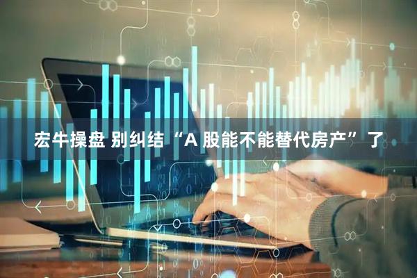 宏牛操盘 别纠结 “A 股能不能替代房产” 了