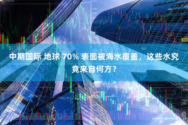 中期国际 地球 70% 表面被海水覆盖，这些水究竟来自何方？