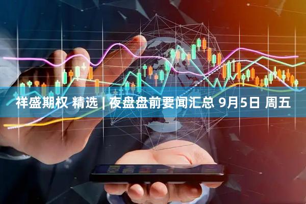 祥盛期权 精选 | 夜盘盘前要闻汇总 9月5日 周五