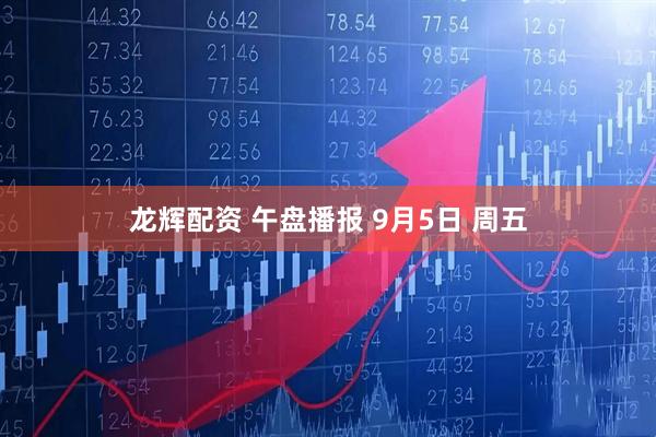 龙辉配资 午盘播报 9月5日 周五