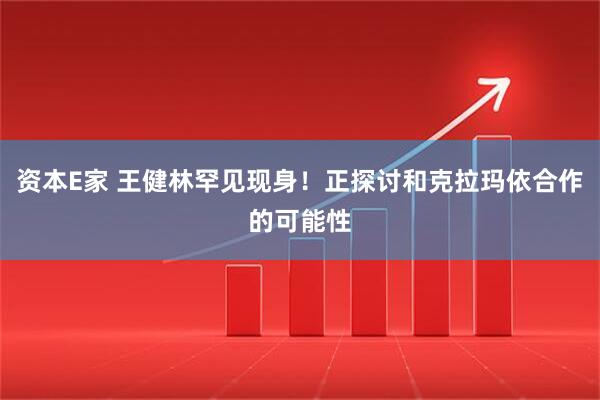 资本E家 王健林罕见现身！正探讨和克拉玛依合作的可能性