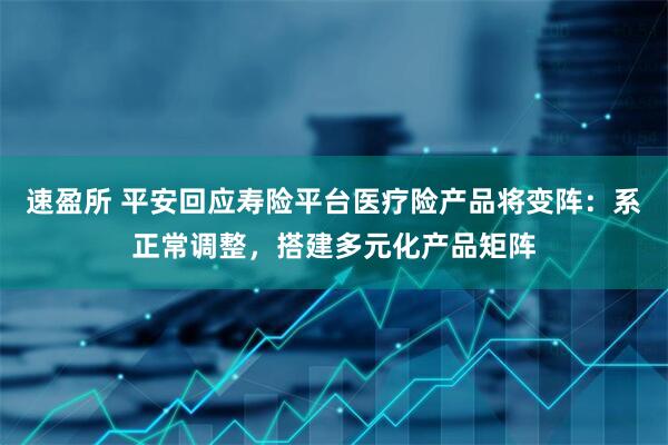 速盈所 平安回应寿险平台医疗险产品将变阵：系正常调整，搭建多元化产品矩阵