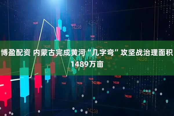 博盈配资 内蒙古完成黄河“几字弯”攻坚战治理面积1489万亩