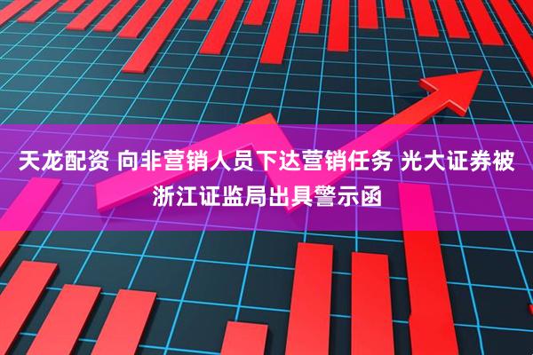 天龙配资 向非营销人员下达营销任务 光大证券被浙江证监局出具警示函