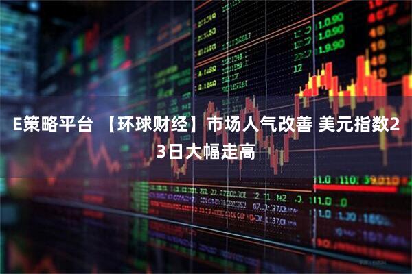 E策略平台 【环球财经】市场人气改善 美元指数23日大幅走高
