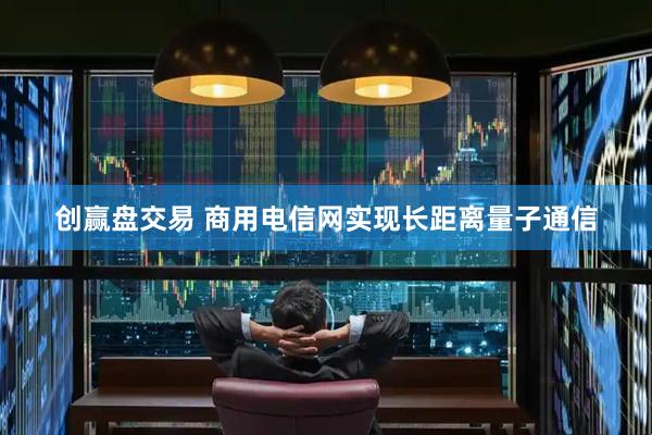 创赢盘交易 商用电信网实现长距离量子通信