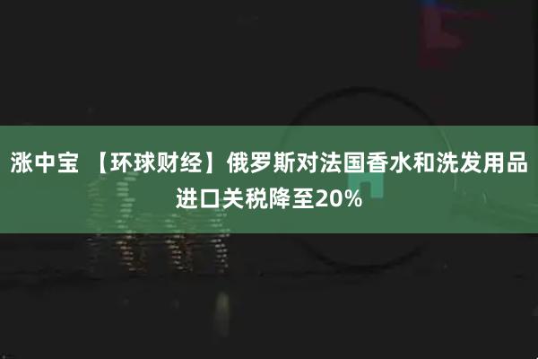 涨中宝 【环球财经】俄罗斯对法国香水和洗发用品进口关税降至20%