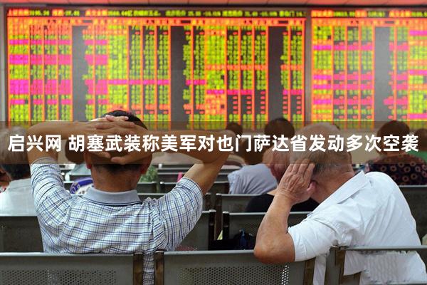 启兴网 胡塞武装称美军对也门萨达省发动多次空袭