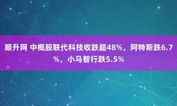 顺升网 中概股联代科技收跌超48%，阿特斯跌6.7%，小马智行跌5.5%