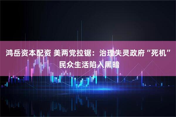鸿岳资本配资 美两党拉锯：治理失灵政府“死机” 民众生活陷入黑暗
