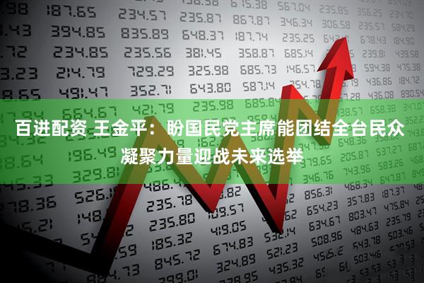 百进配资 王金平：盼国民党主席能团结全台民众 凝聚力量迎战未来选举