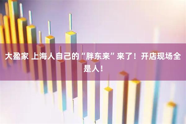 大盈家 上海人自己的“胖东来”来了！开店现场全是人！