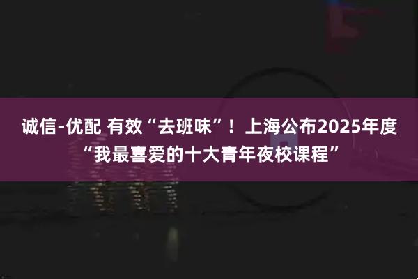诚信-优配 有效“去班味”！上海公布2025年度“我最喜爱的十大青年夜校课程”