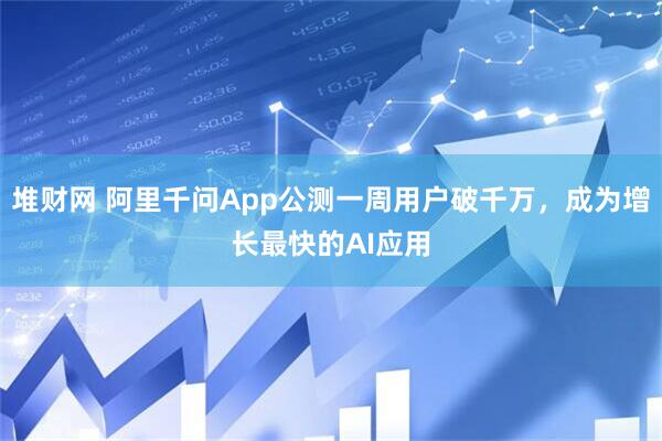 堆财网 阿里千问App公测一周用户破千万,成为增长最快的AI应用