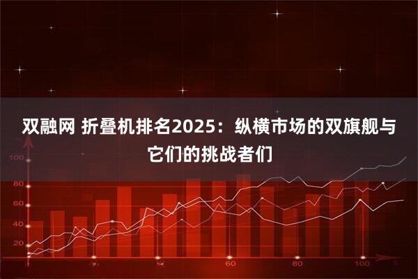 双融网 折叠机排名2025：纵横市场的双旗舰与它们的挑战者们