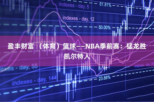 盈丰财富 (体育)篮球——NBA季前赛:猛龙胜凯尔特人