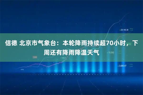 信德 北京市气象台：本轮降雨持续超70小时，下周还有降雨降温天气