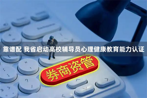 靠谱配 我省启动高校辅导员心理健康教育能力认证