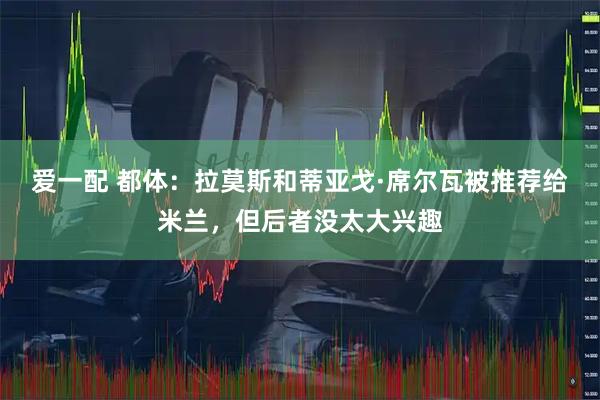 爱一配 都体：拉莫斯和蒂亚戈·席尔瓦被推荐给米兰，但后者没太大兴趣