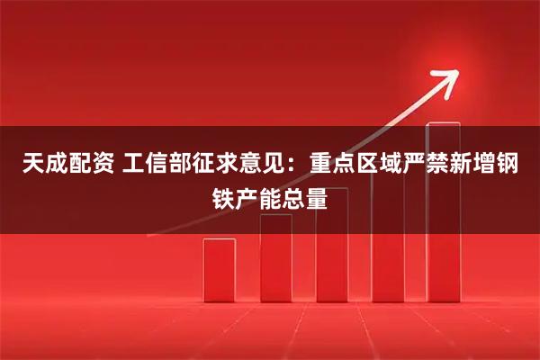 天成配资 工信部征求意见：重点区域严禁新增钢铁产能总量