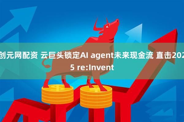 创元网配资 云巨头锁定AI agent未来现金流 直击2025 re:Invent