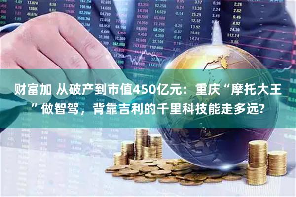 财富加 从破产到市值450亿元：重庆“摩托大王”做智驾，背靠吉利的千里科技能走多远?