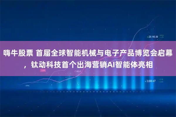 嗨牛股票 首届全球智能机械与电子产品博览会启幕,钛动科技首个出海营销AI智能体亮相