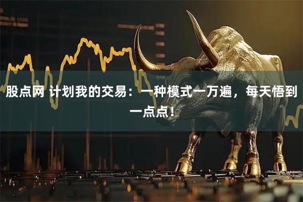 股点网 计划我的交易:一种模式一万遍,每天悟到一点点!