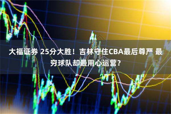 大福证券 25分大胜！吉林守住CBA最后尊严 最穷球队却最用心运营？