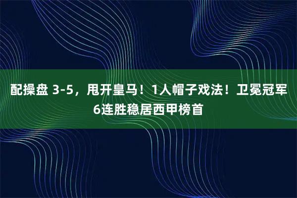 配操盘 3-5，甩开皇马！1人帽子戏法！卫冕冠军6连胜稳居西甲榜首