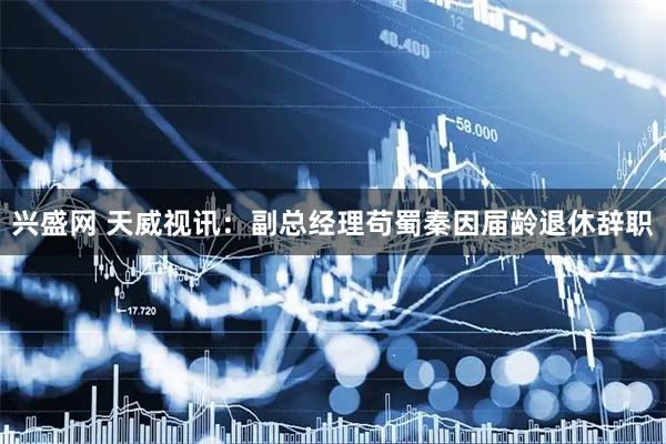 兴盛网 天威视讯：副总经理苟蜀秦因届龄退休辞职