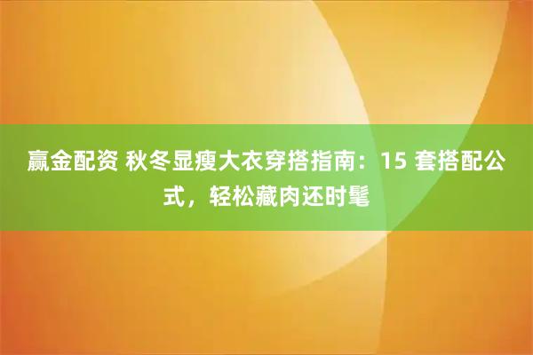 赢金配资 秋冬显瘦大衣穿搭指南：15 套搭配公式，轻松藏肉还时髦