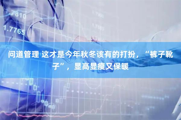 问道管理 这才是今年秋冬该有的打扮，“裤子靴子”，显高显瘦又保暖