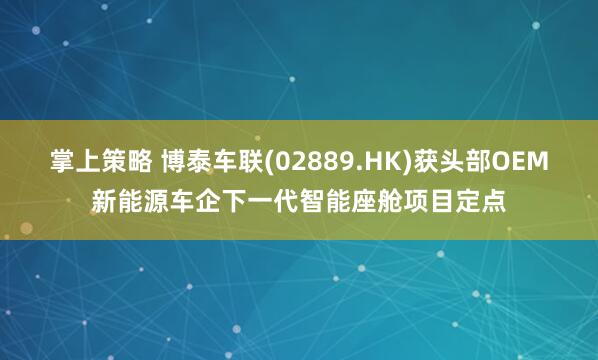 掌上策略 博泰车联(02889.HK)获头部OEM新能源车企下一代智能座舱项目定点