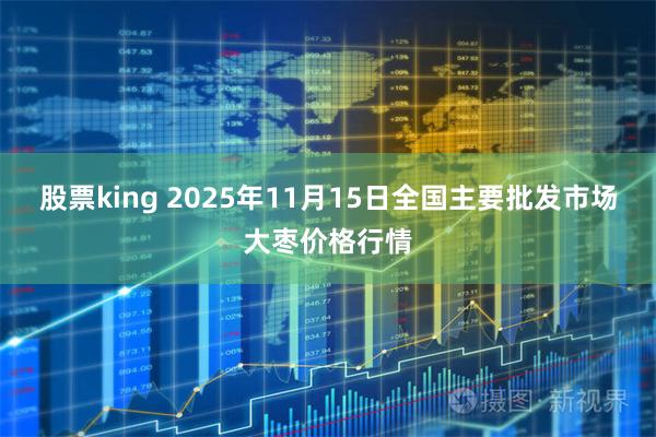 股票king 2025年11月15日全国主要批发市场大枣价格行情