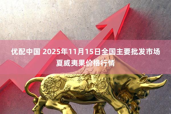 优配中国 2025年11月15日全国主要批发市场夏威夷果价格行情