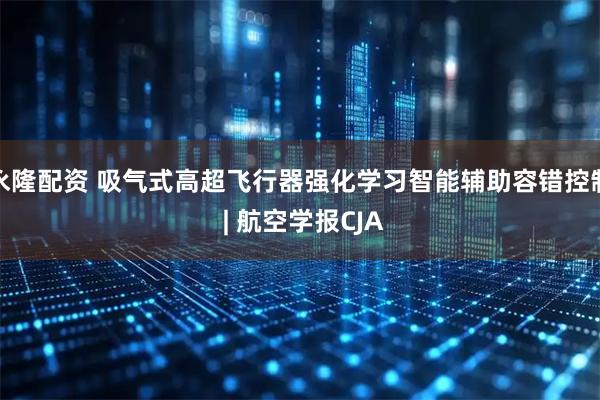 永隆配资 吸气式高超飞行器强化学习智能辅助容错控制 | 航空学报CJA