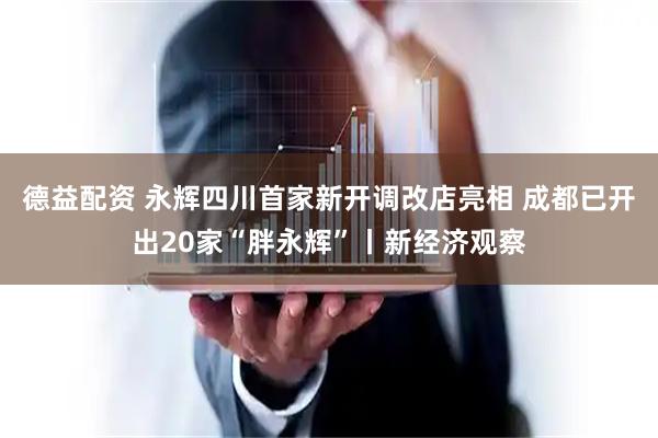 德益配资 永辉四川首家新开调改店亮相 成都已开出20家“胖永辉”丨新经济观察