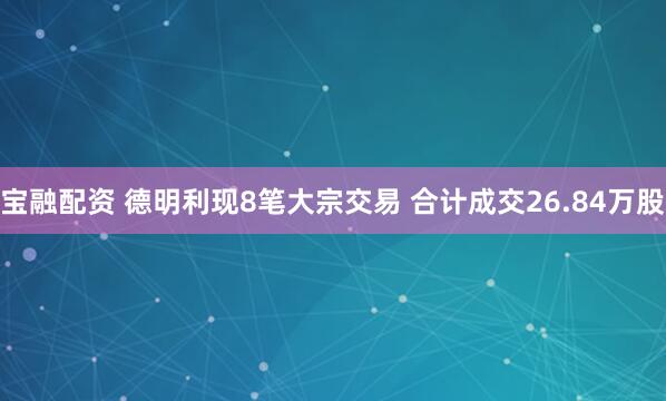 宝融配资 德明利现8笔大宗交易 合计成交26.84万股
