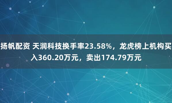 扬帆配资 天润科技换手率23.58%,龙虎榜上机构买入360.20万元,卖出174.79万元