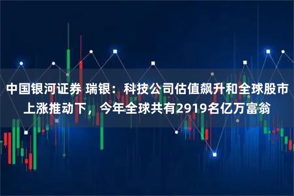 中国银河证券 瑞银：科技公司估值飙升和全球股市上涨推动下，今年全球共有2919名亿万富翁